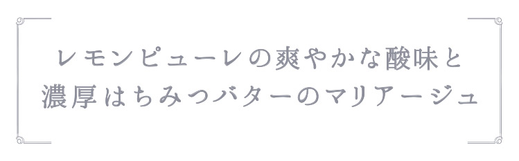 「レモンピューレの爽やかな酸味と濃厚はちみつバターのマリアージュ」