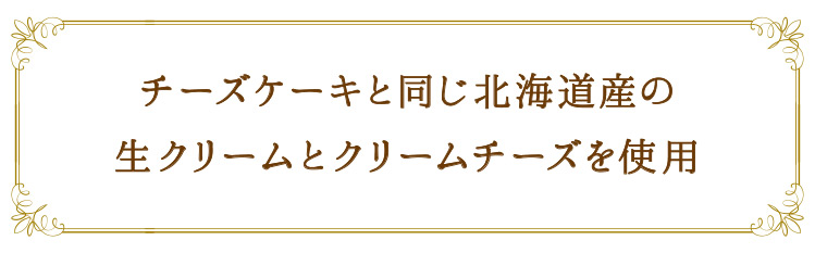 「チーズケーキと同じ北海道産の生クリームとクリームチーズを使用」
