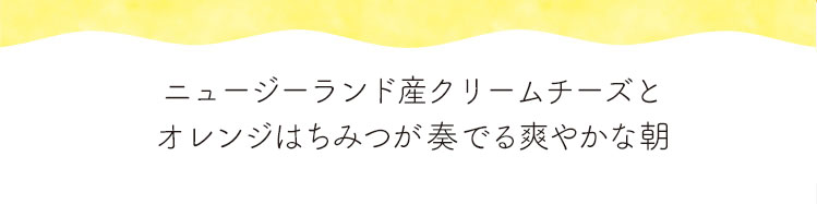 「ニュージーランド産クリームチーズとオレンジはちみつで味わう爽やかな朝」