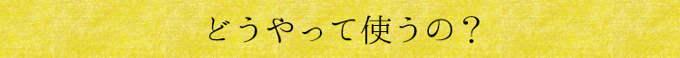 どうやって使うの？