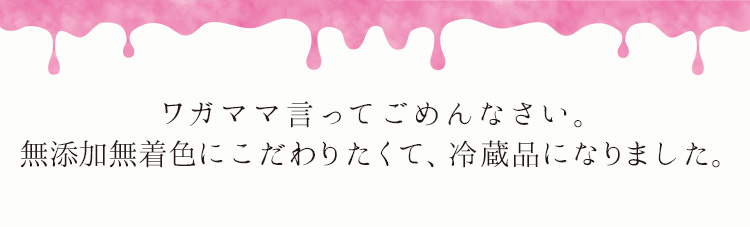 「無添加無着色にこだわりたくて、冷蔵品になりました。」