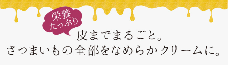 「皮までまるごと。さつまいもの全部をなめらかクリームに。」