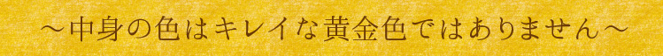 「中身の色はキレイな黄金色ではありません」