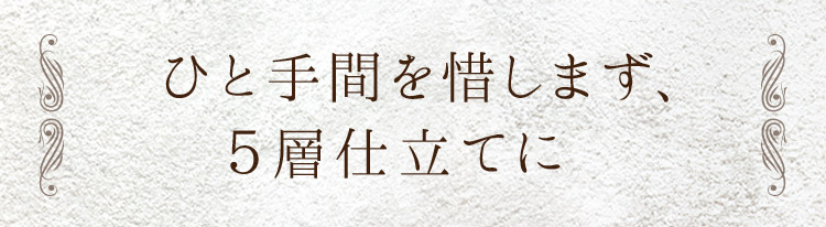 「ひと手間を惜しまず、５層仕立てに」
