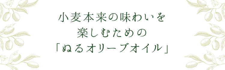 「小麦本来の味わいを楽しむための「ぬるオリーブオイルペースト」」