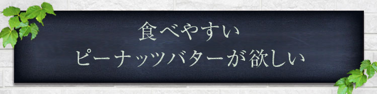 「食べやすいピーナッツバターが欲しい」