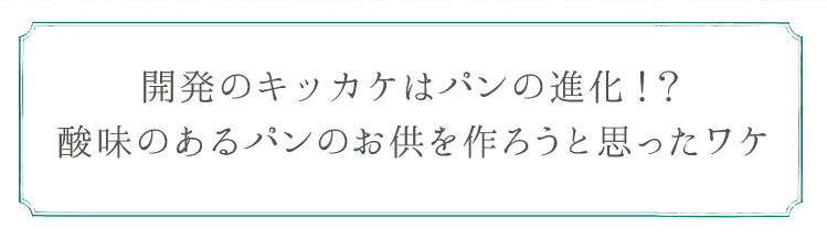 「開発のキッカケはパンの進化！？	」