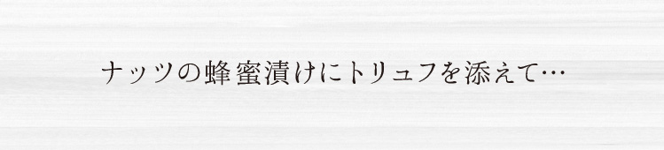 「ナッツの蜂蜜漬けにトリュフを添えて」