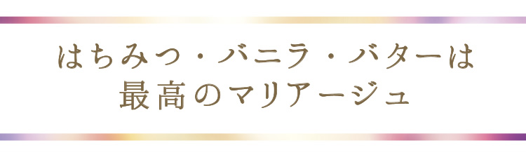 「はちみつ・バニラ・バターは最高のマリアージュ」