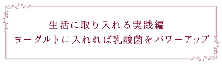「生活に取り入れる実践編　ヨーグルトに入れれば乳酸菌をパワーアップ」