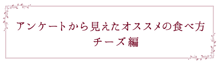 「アンケートから見えたオススメの食べ方　チーズ編」