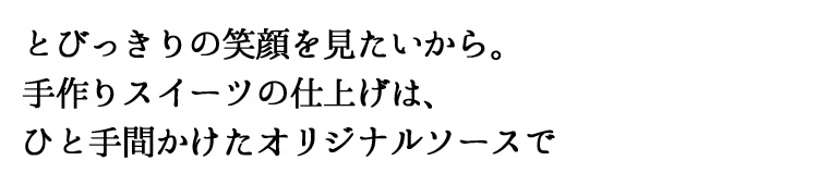 とびっきりの笑顔を見たいから。手作りスイーツの仕上げは、ひと手間かけたオリジナルソースで