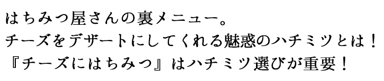 はちみつ屋さんの裏メニュー。
チーズをデザートにしてくれる魅惑のハチミツとは！『チーズにはちみつ』はハチミツ選びが重要！
