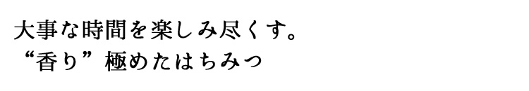 ホッとひと息♪大事な時間を楽しみ尽くす。香り極めたはちみつ