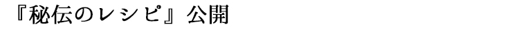 『秘伝のレシピ』公開！