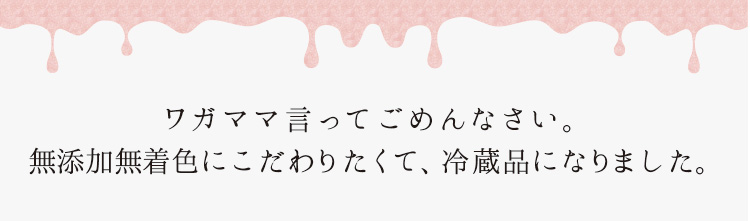 「無添加無着色にこだわりたくて、冷蔵品になりました。」