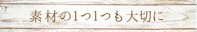 「素材の１つ１つも大切に」