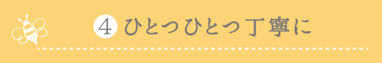 4.ひとつひとつ丁寧に