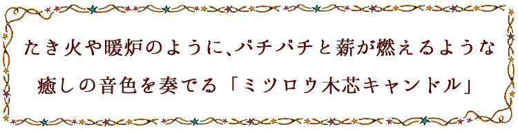 たき火や暖炉のように、パチパチと薪が燃えるような
癒しの音色を奏でる「ミツロウ木芯キャンドル」